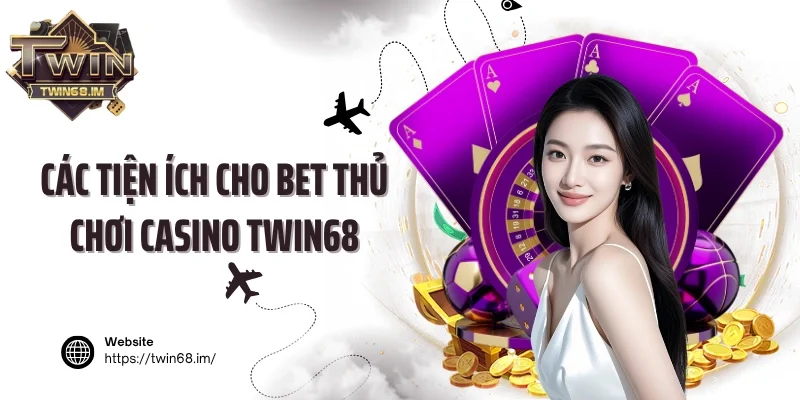 Các tiện ích cho bet thủ chơi Casino Twin68