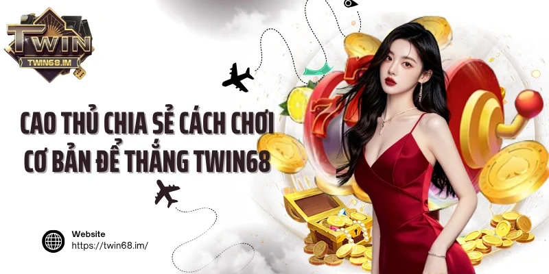 Cao thủ chia sẻ cách chơi cơ bản để thắng Twin68