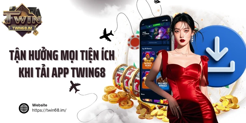 Tận hưởng mọi tiện ích khi tải app Twin68